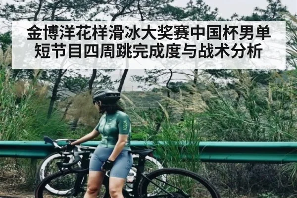 金博洋花样滑冰大奖赛中国杯男单短节目四周跳完成度与战术分析（kaiyun）