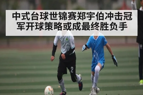 中式台球世锦赛郑宇伯冲击冠军开球策略或成最终胜负手（kaiyun）