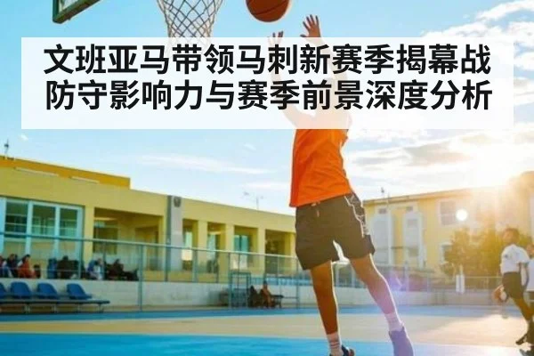文班亚马带领马刺新赛季揭幕战防守影响力与赛季前景深度分析（kaiyun）