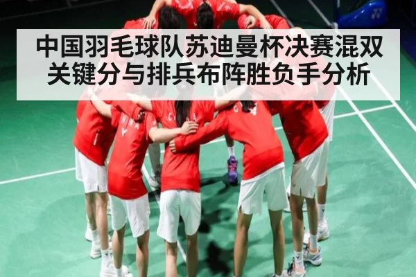 中国羽毛球队苏迪曼杯决赛混双关键分与排兵布阵胜负手分析（kaiyun）