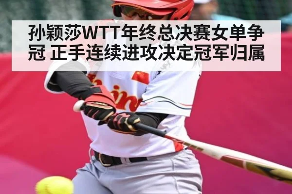 孙颖莎WTT年终总决赛女单争冠 正手连续进攻决定冠军归属（kaiyun）