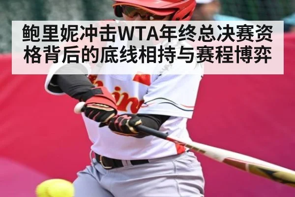 鲍里妮冲击WTA年终总决赛资格背后的底线相持与赛程博弈（kaiyun）