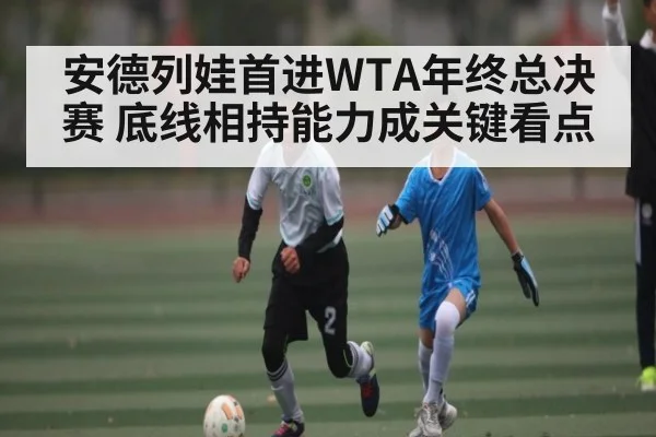 安德列娃首进WTA年终总决赛 底线相持能力成关键看点