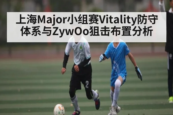 上海Major小组赛Vitality防守体系与ZywOo狙击布置分析