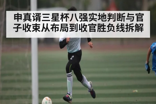 申真谞三星杯八强实地判断与官子收束从布局到收官胜负线拆解
